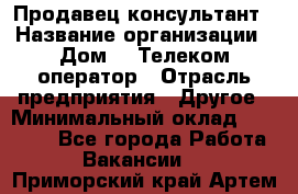 Продавец-консультант › Название организации ­ Дом.ru Телеком-оператор › Отрасль предприятия ­ Другое › Минимальный оклад ­ 25 000 - Все города Работа » Вакансии   . Приморский край,Артем г.